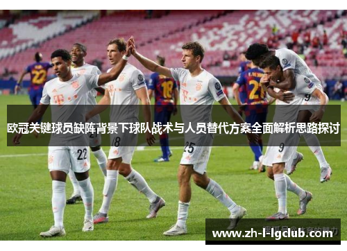欧冠关键球员缺阵背景下球队战术与人员替代方案全面解析思路探讨 欧冠关键球员缺阵背景下球队战术与人员替代方案全面解析思路探讨