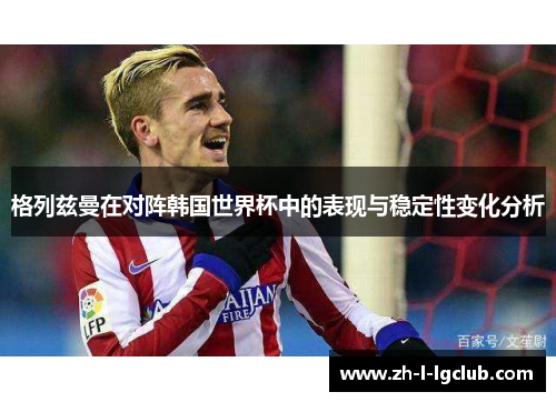 格列兹曼在对阵韩国世界杯中的表现与稳定性变化分析
