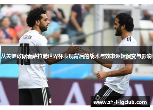 从关键数据看萨拉赫世界杯表现背后的战术与效率逻辑演变与影响 从关键数据看萨拉赫世界杯表现背后的战术与效率逻辑演变与影响