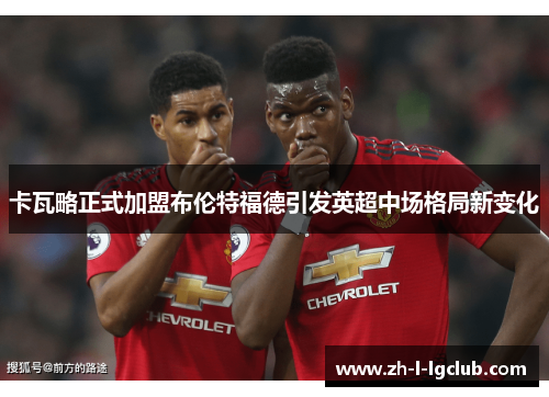 卡瓦略正式加盟布伦特福德引发英超中场格局新变化 卡瓦略正式加盟布伦特福德引发英超中场格局新变化