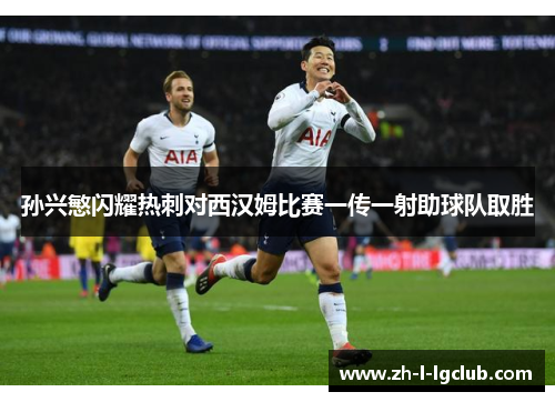 孙兴慜闪耀热刺对西汉姆比赛一传一射助球队取胜 孙兴慜闪耀热刺对西汉姆比赛一传一射助球队取胜