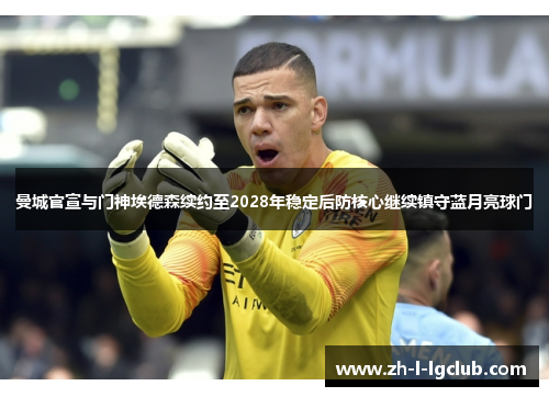 曼城官宣与门神埃德森续约至2028年稳定后防核心继续镇守蓝月亮球门
