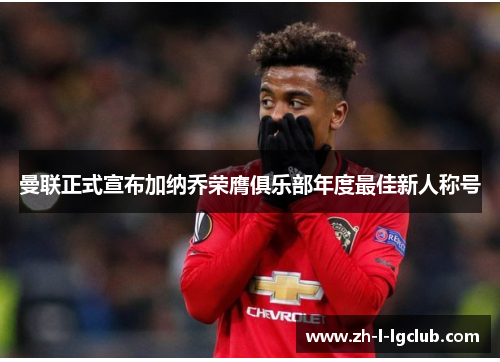 曼联正式宣布加纳乔荣膺俱乐部年度最佳新人称号 曼联正式宣布加纳乔荣膺俱乐部年度最佳新人称号