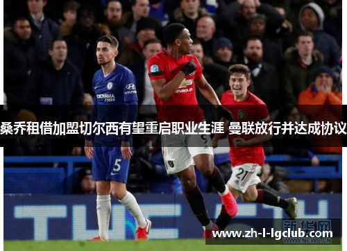 桑乔租借加盟切尔西有望重启职业生涯 曼联放行并达成协议 桑乔租借加盟切尔西有望重启职业生涯 曼联放行并达成协议