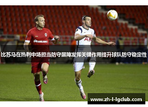 比苏马在热刺中场担当防守屏障发挥关键作用提升球队防守稳定性 比苏马在热刺中场担当防守屏障发挥关键作用提升球队防守稳定性