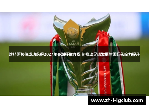 沙特阿拉伯成功获得2027年亚洲杯举办权 将推动足球发展与国际影响力提升 沙特阿拉伯成功获得2027年亚洲杯举办权 将推动足球发展与国际影响力提升