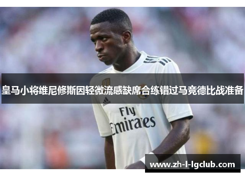 皇马小将维尼修斯因轻微流感缺席合练错过马竞德比战准备