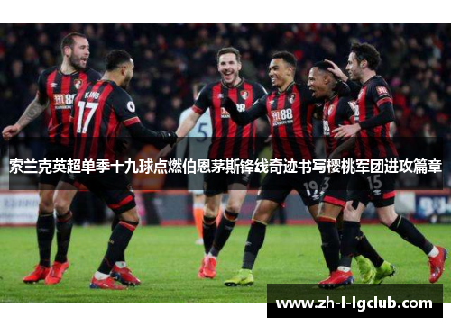 索兰克英超单季十九球点燃伯恩茅斯锋线奇迹书写樱桃军团进攻篇章 索兰克英超单季十九球点燃伯恩茅斯锋线奇迹书写樱桃军团进攻篇章