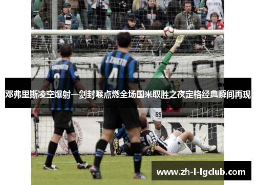 邓弗里斯凌空爆射一剑封喉点燃全场国米取胜之夜定格经典瞬间再现 邓弗里斯凌空爆射一剑封喉点燃全场国米取胜之夜定格经典瞬间再现